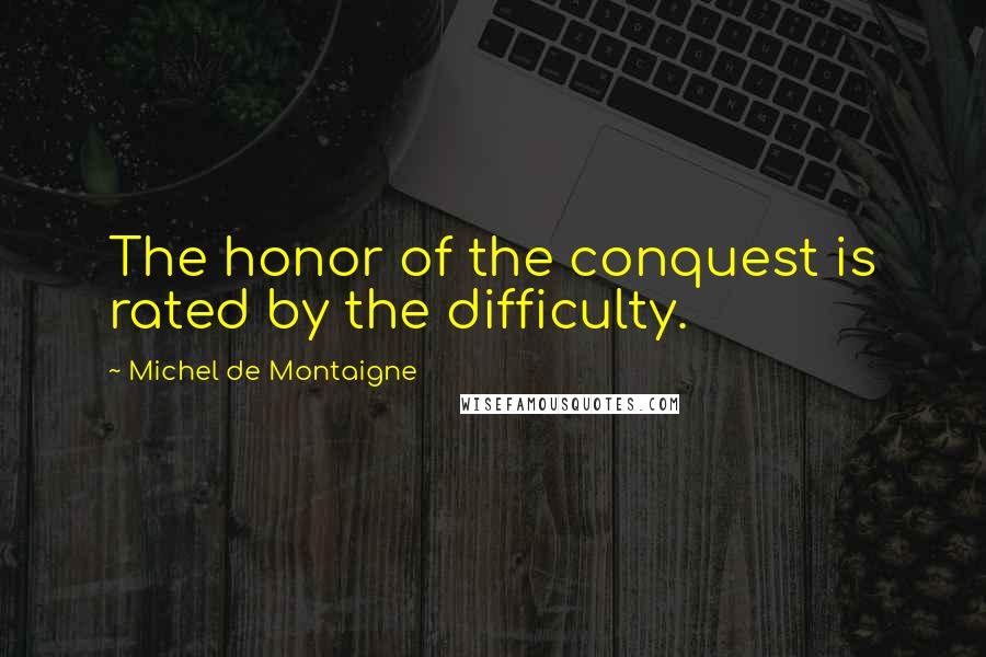 Michel De Montaigne Quotes: The honor of the conquest is rated by the difficulty.