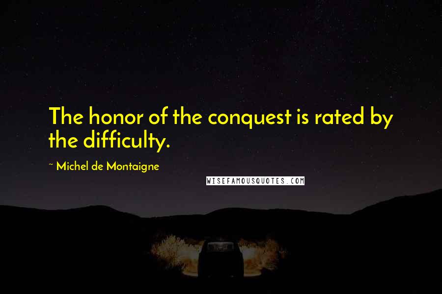 Michel De Montaigne Quotes: The honor of the conquest is rated by the difficulty.