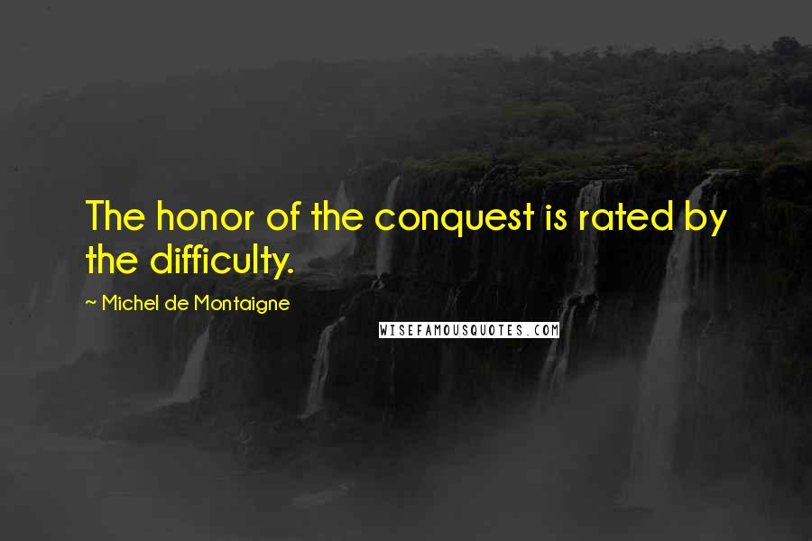 Michel De Montaigne Quotes: The honor of the conquest is rated by the difficulty.