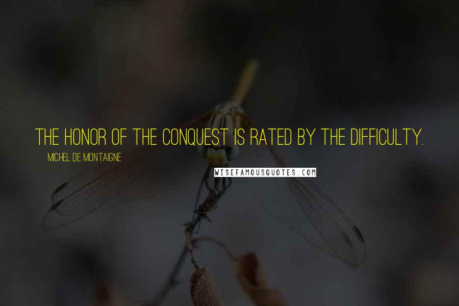 Michel De Montaigne Quotes: The honor of the conquest is rated by the difficulty.