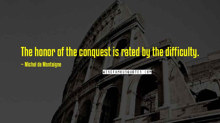 Michel De Montaigne Quotes: The honor of the conquest is rated by the difficulty.