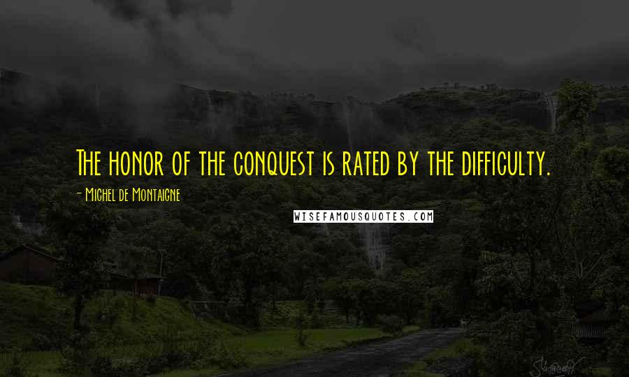 Michel De Montaigne Quotes: The honor of the conquest is rated by the difficulty.