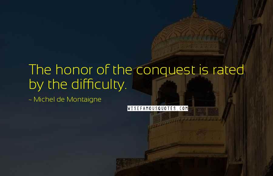 Michel De Montaigne Quotes: The honor of the conquest is rated by the difficulty.