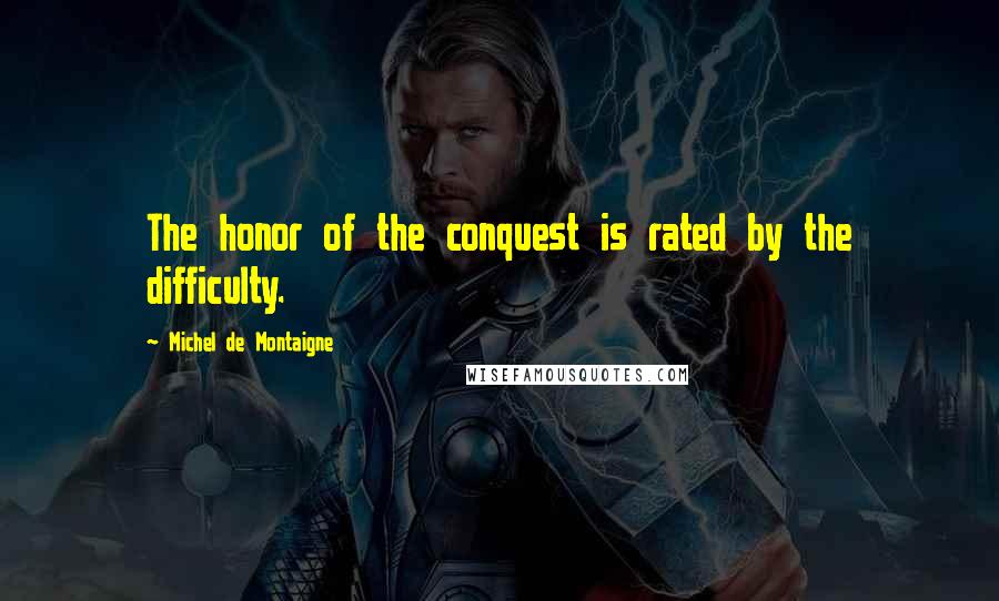 Michel De Montaigne Quotes: The honor of the conquest is rated by the difficulty.