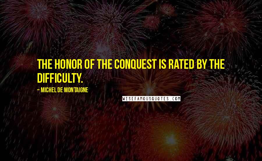 Michel De Montaigne Quotes: The honor of the conquest is rated by the difficulty.