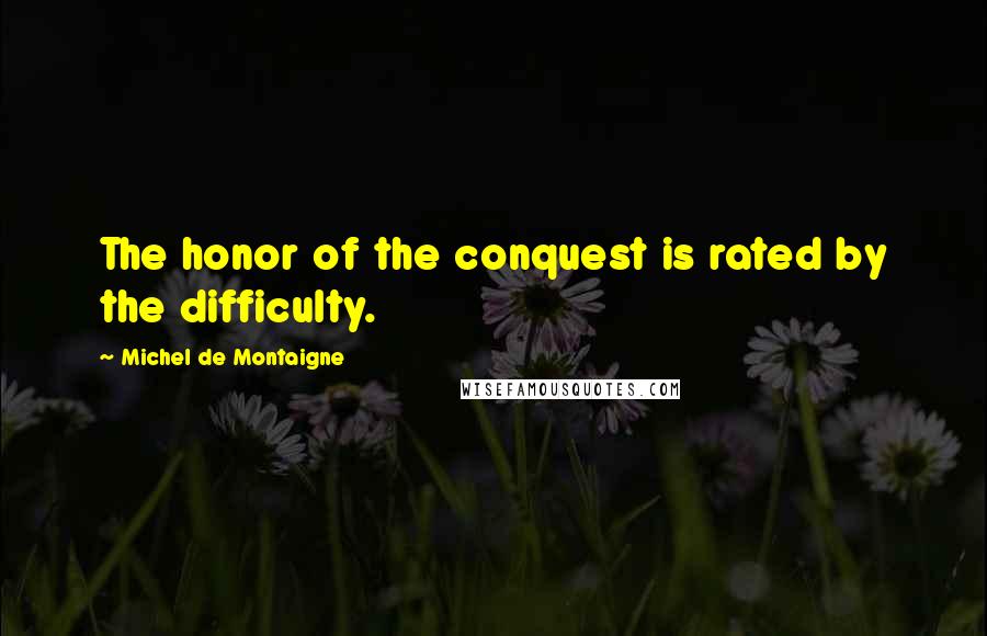 Michel De Montaigne Quotes: The honor of the conquest is rated by the difficulty.