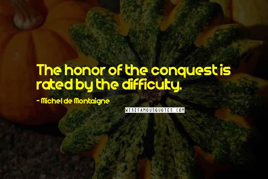 Michel De Montaigne Quotes: The honor of the conquest is rated by the difficulty.