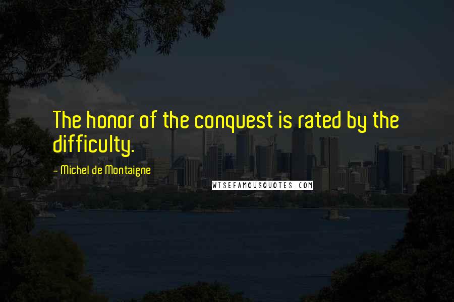 Michel De Montaigne Quotes: The honor of the conquest is rated by the difficulty.