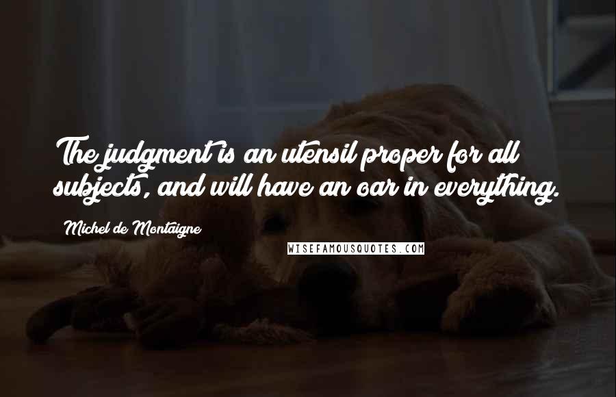 Michel De Montaigne Quotes: The judgment is an utensil proper for all subjects, and will have an oar in everything.