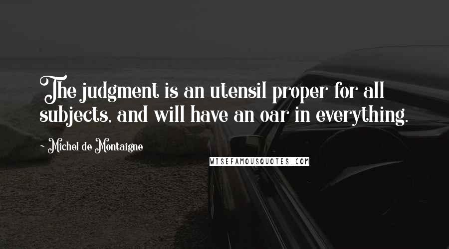 Michel De Montaigne Quotes: The judgment is an utensil proper for all subjects, and will have an oar in everything.