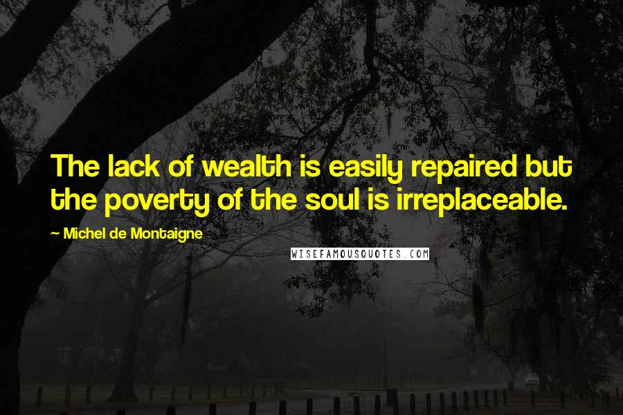 Michel De Montaigne Quotes: The lack of wealth is easily repaired but the poverty of the soul is irreplaceable.