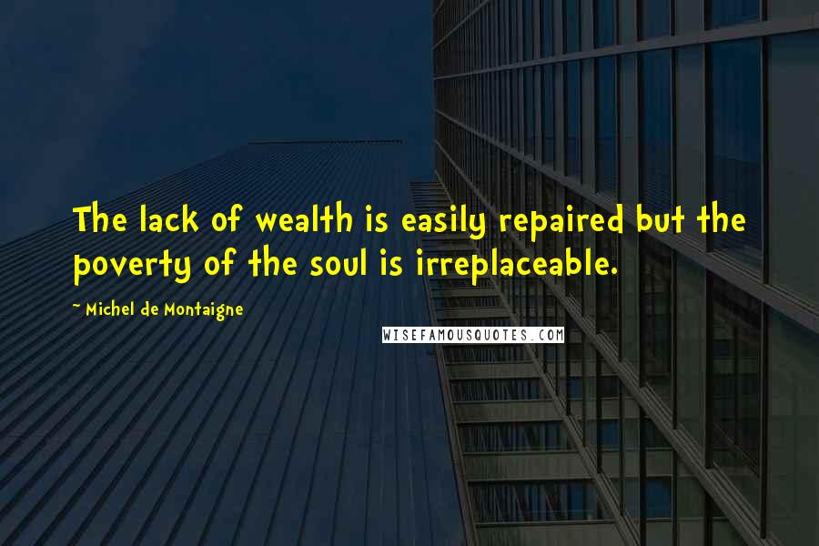 Michel De Montaigne Quotes: The lack of wealth is easily repaired but the poverty of the soul is irreplaceable.