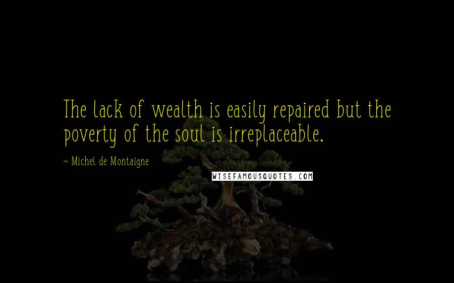 Michel De Montaigne Quotes: The lack of wealth is easily repaired but the poverty of the soul is irreplaceable.