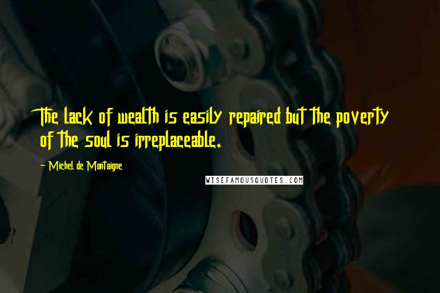 Michel De Montaigne Quotes: The lack of wealth is easily repaired but the poverty of the soul is irreplaceable.