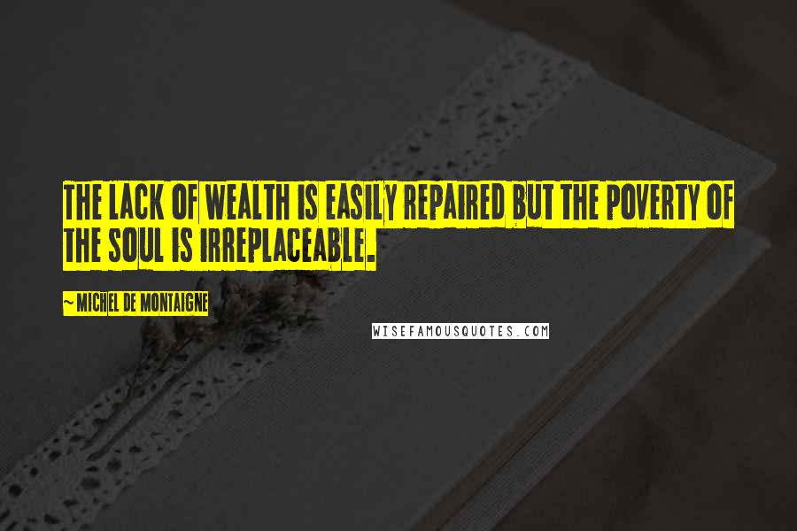 Michel De Montaigne Quotes: The lack of wealth is easily repaired but the poverty of the soul is irreplaceable.