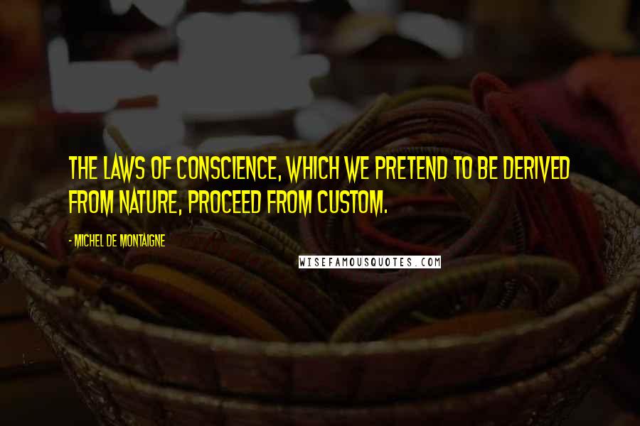 Michel De Montaigne Quotes: The laws of conscience, which we pretend to be derived from nature, proceed from Custom.