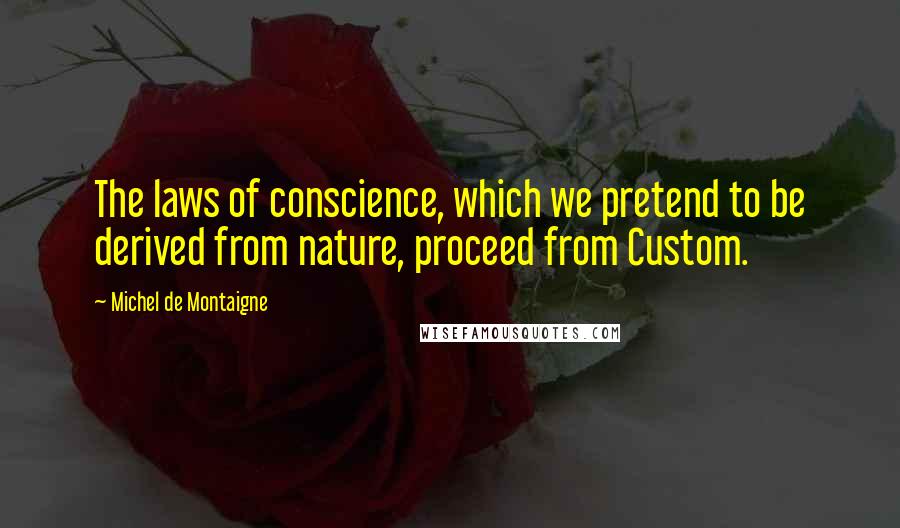 Michel De Montaigne Quotes: The laws of conscience, which we pretend to be derived from nature, proceed from Custom.