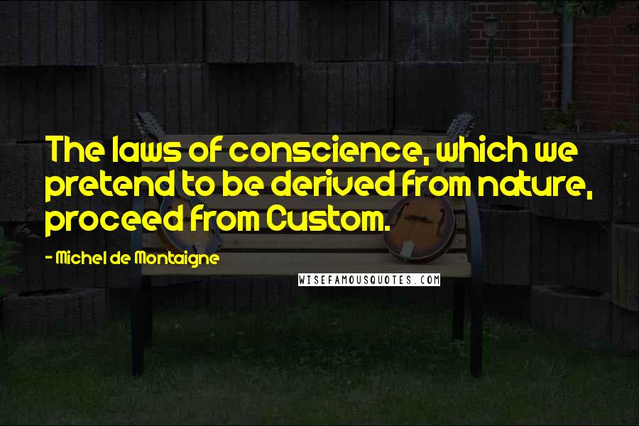 Michel De Montaigne Quotes: The laws of conscience, which we pretend to be derived from nature, proceed from Custom.