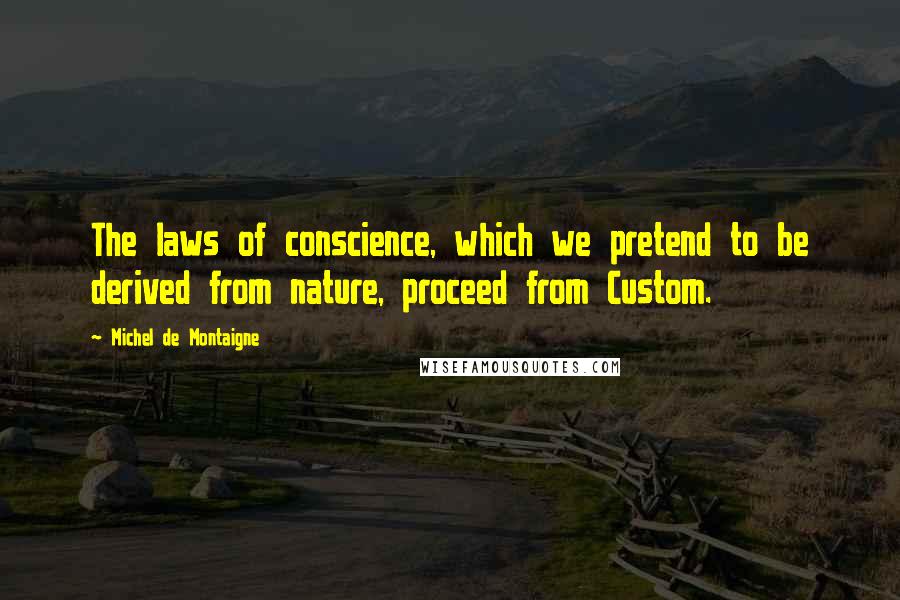 Michel De Montaigne Quotes: The laws of conscience, which we pretend to be derived from nature, proceed from Custom.