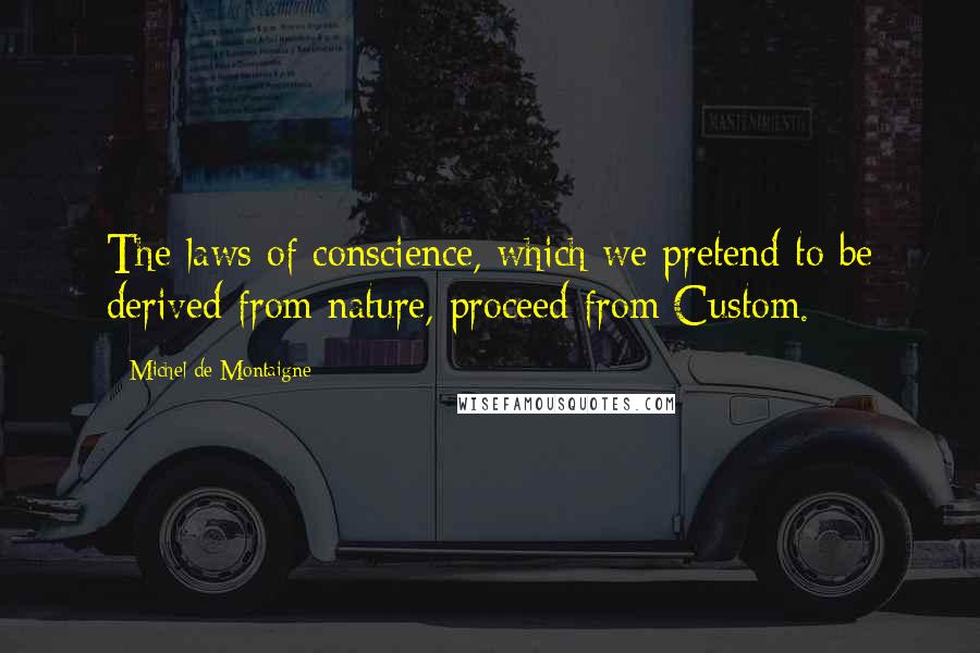 Michel De Montaigne Quotes: The laws of conscience, which we pretend to be derived from nature, proceed from Custom.