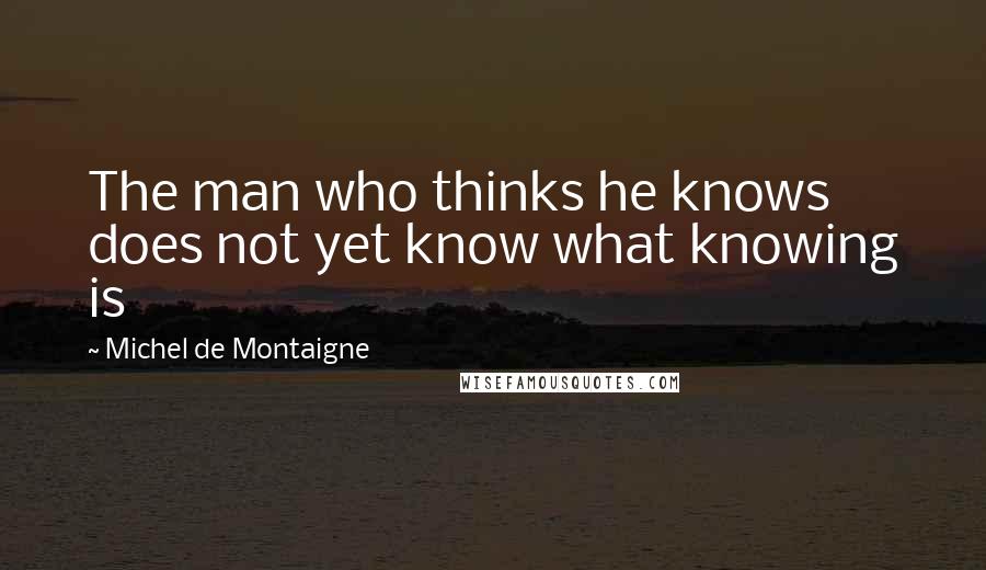 Michel De Montaigne Quotes: The man who thinks he knows does not yet know what knowing is