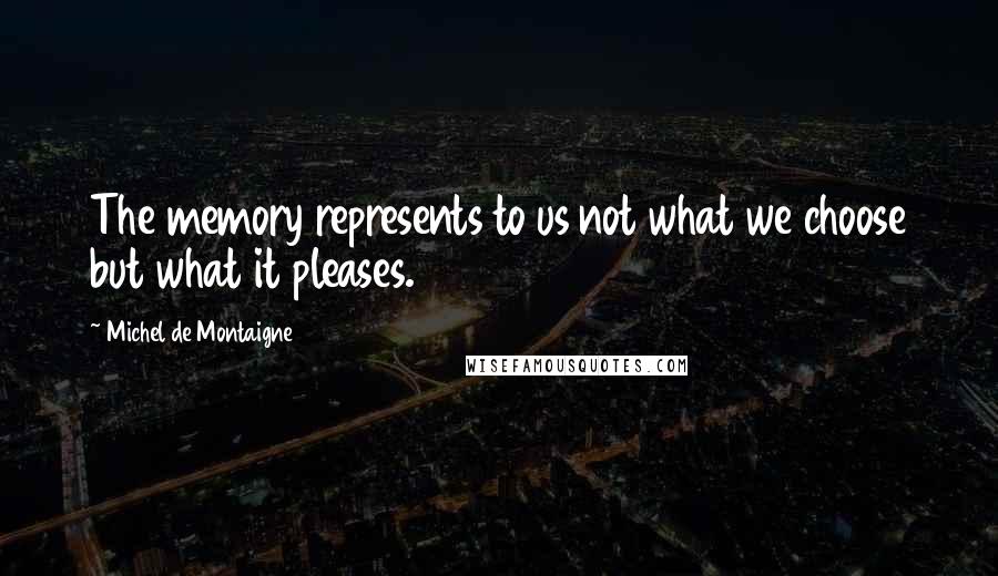 Michel De Montaigne Quotes: The memory represents to us not what we choose but what it pleases.