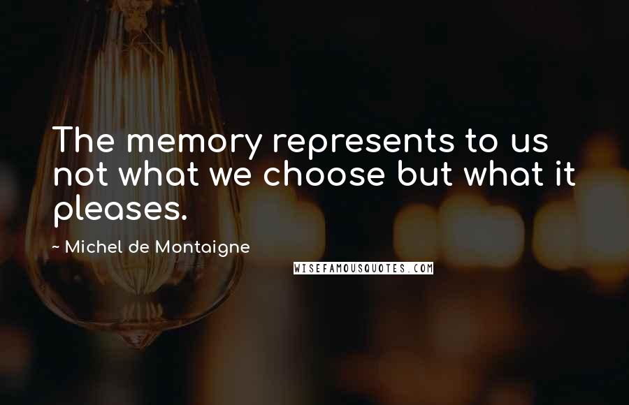 Michel De Montaigne Quotes: The memory represents to us not what we choose but what it pleases.