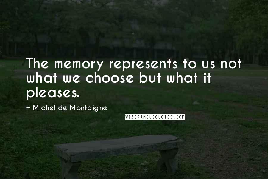 Michel De Montaigne Quotes: The memory represents to us not what we choose but what it pleases.