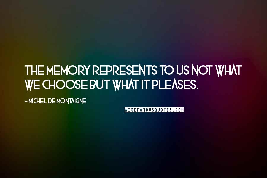 Michel De Montaigne Quotes: The memory represents to us not what we choose but what it pleases.