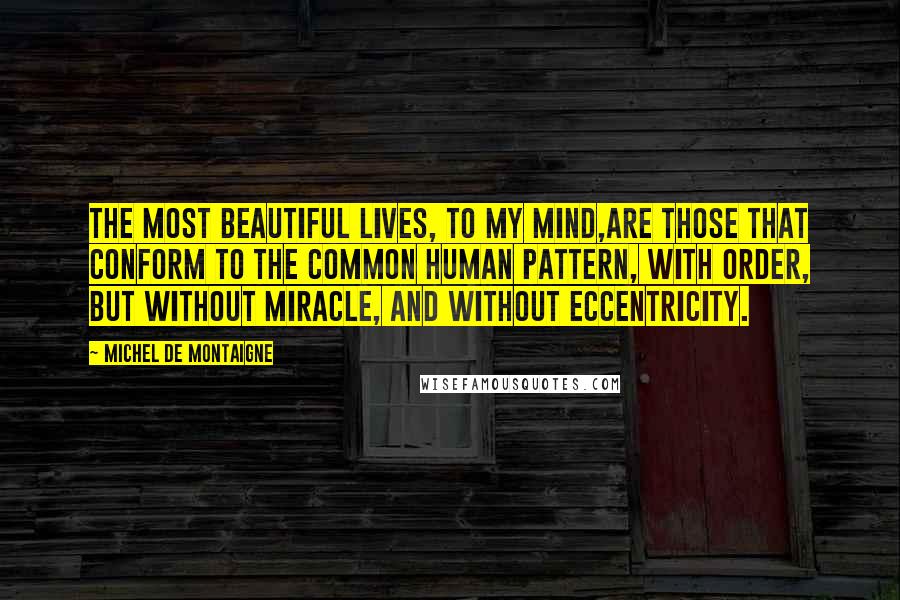 Michel De Montaigne Quotes: The most beautiful lives, to my mind,are those that conform to the common human pattern, with order, but without miracle, and without eccentricity.