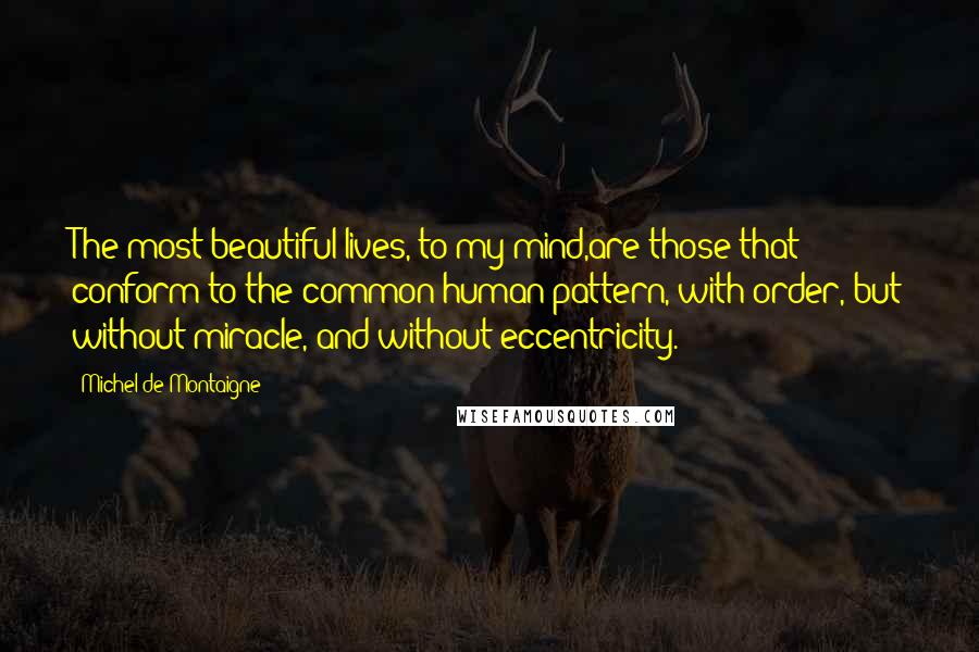 Michel De Montaigne Quotes: The most beautiful lives, to my mind,are those that conform to the common human pattern, with order, but without miracle, and without eccentricity.