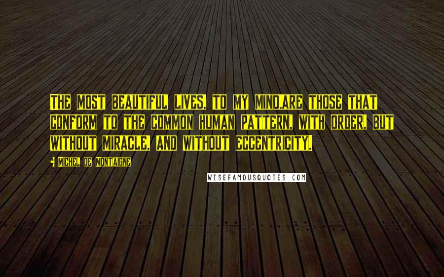 Michel De Montaigne Quotes: The most beautiful lives, to my mind,are those that conform to the common human pattern, with order, but without miracle, and without eccentricity.