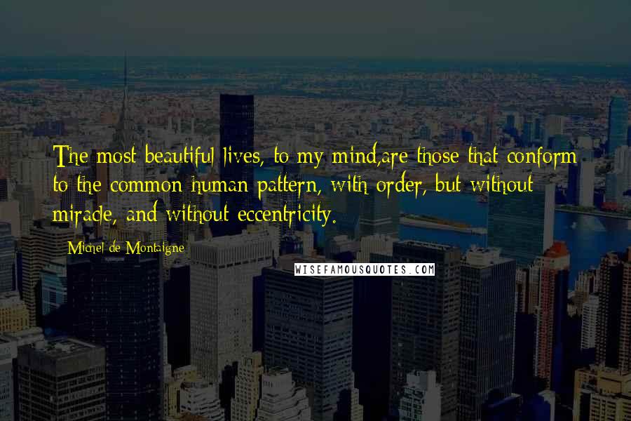 Michel De Montaigne Quotes: The most beautiful lives, to my mind,are those that conform to the common human pattern, with order, but without miracle, and without eccentricity.