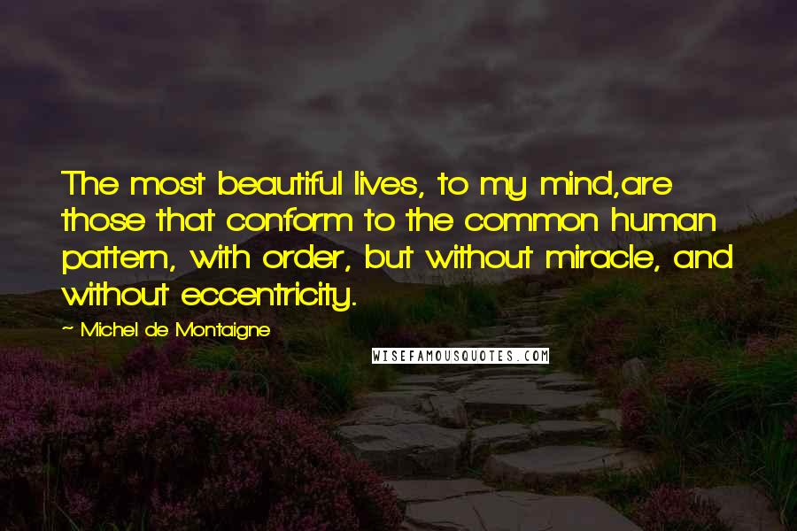 Michel De Montaigne Quotes: The most beautiful lives, to my mind,are those that conform to the common human pattern, with order, but without miracle, and without eccentricity.
