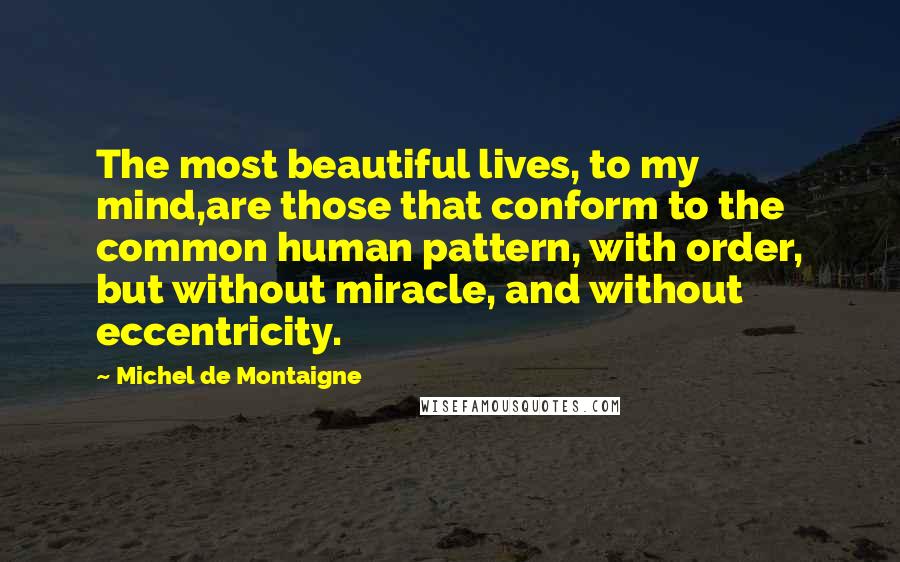 Michel De Montaigne Quotes: The most beautiful lives, to my mind,are those that conform to the common human pattern, with order, but without miracle, and without eccentricity.