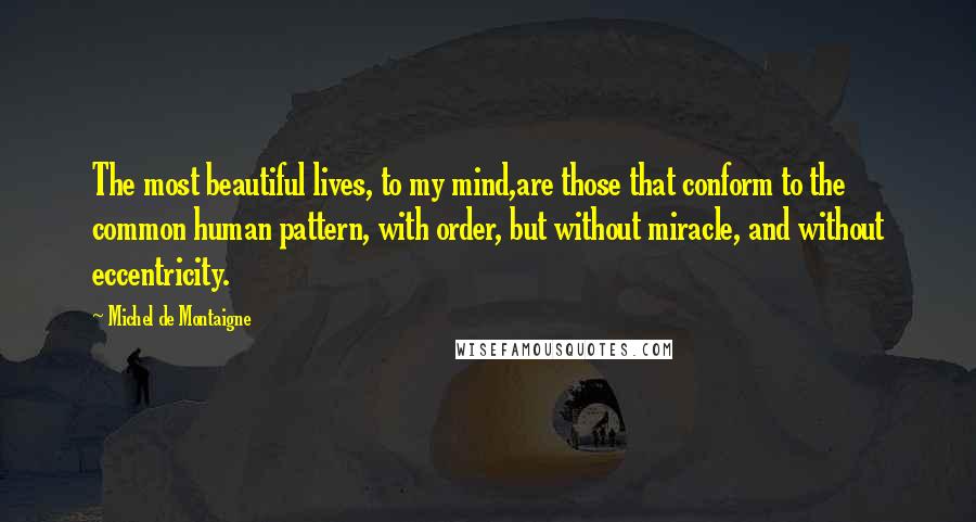 Michel De Montaigne Quotes: The most beautiful lives, to my mind,are those that conform to the common human pattern, with order, but without miracle, and without eccentricity.