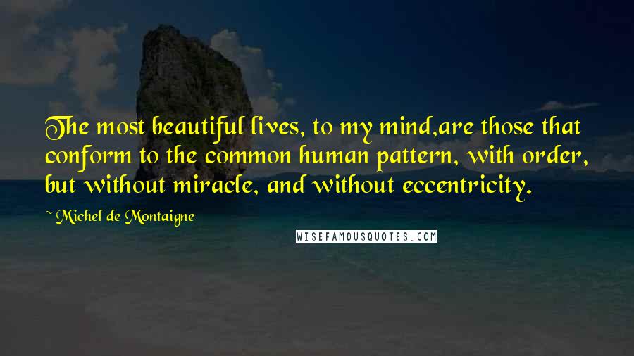 Michel De Montaigne Quotes: The most beautiful lives, to my mind,are those that conform to the common human pattern, with order, but without miracle, and without eccentricity.