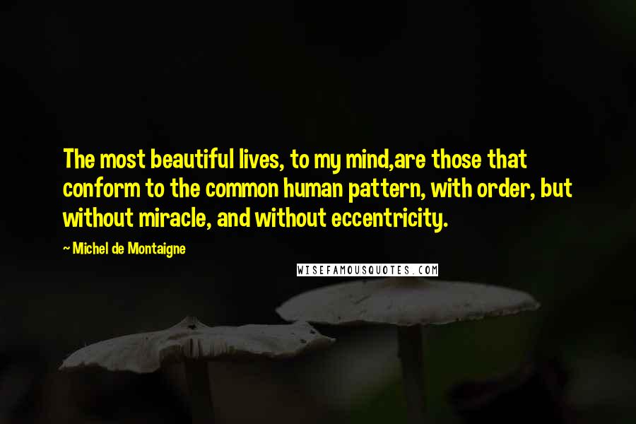 Michel De Montaigne Quotes: The most beautiful lives, to my mind,are those that conform to the common human pattern, with order, but without miracle, and without eccentricity.