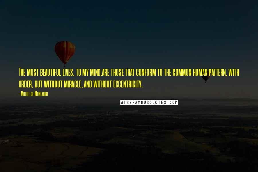 Michel De Montaigne Quotes: The most beautiful lives, to my mind,are those that conform to the common human pattern, with order, but without miracle, and without eccentricity.