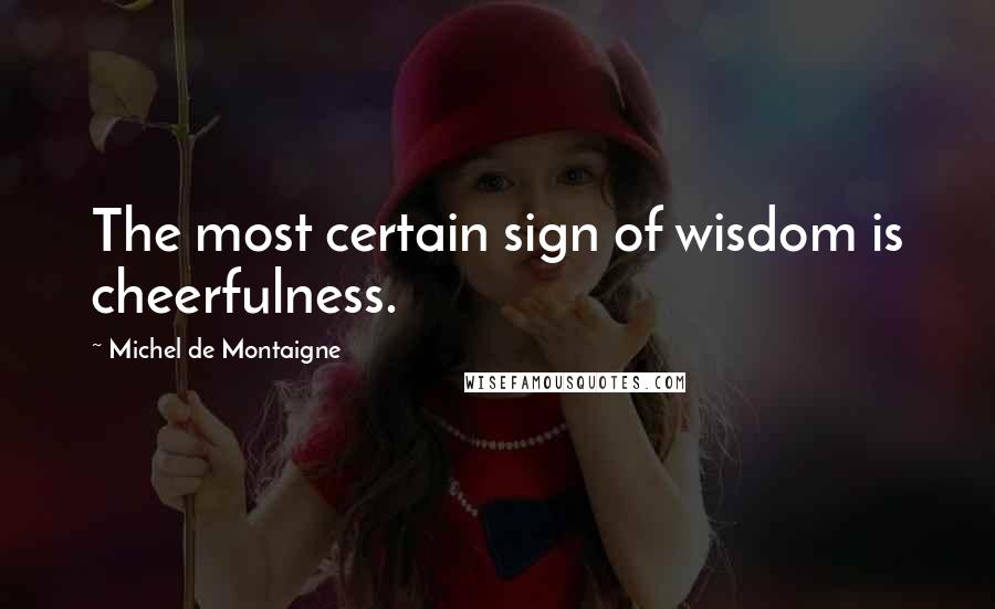Michel De Montaigne Quotes: The most certain sign of wisdom is cheerfulness.