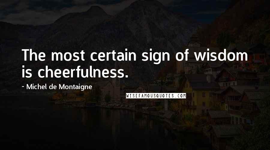 Michel De Montaigne Quotes: The most certain sign of wisdom is cheerfulness.