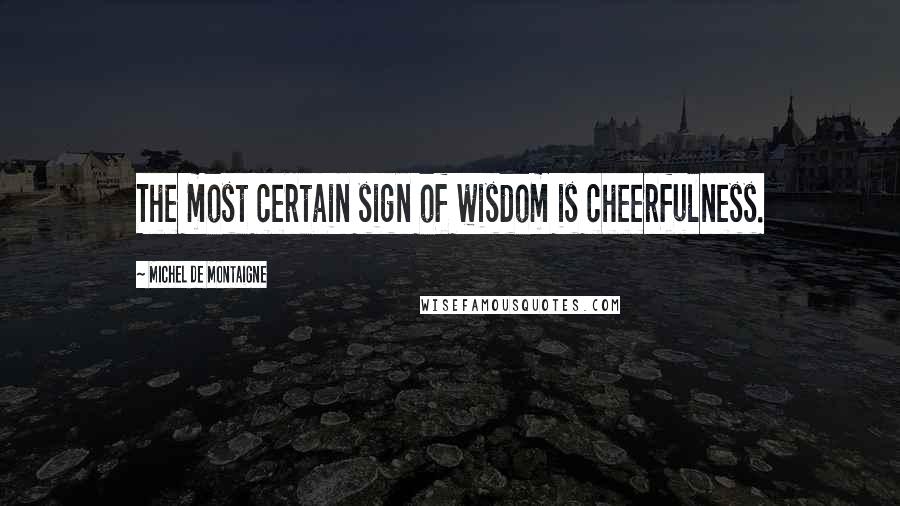 Michel De Montaigne Quotes: The most certain sign of wisdom is cheerfulness.