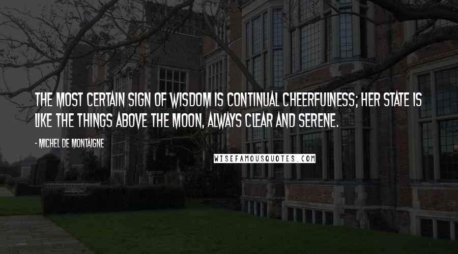 Michel De Montaigne Quotes: The most certain sign of wisdom is continual cheerfulness; her state is like the things above the moon, always clear and serene.