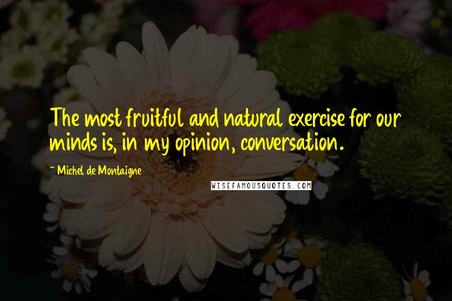 Michel De Montaigne Quotes: The most fruitful and natural exercise for our minds is, in my opinion, conversation.