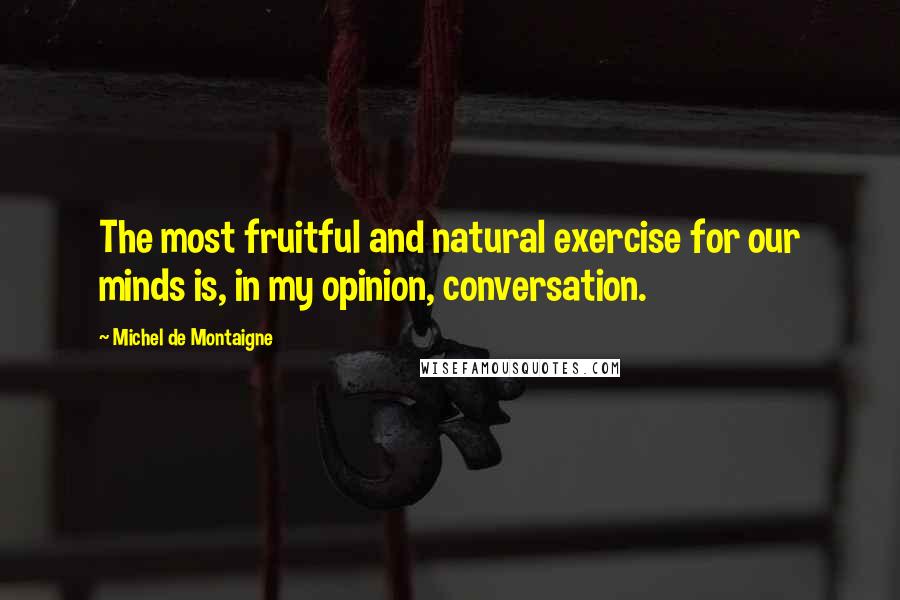Michel De Montaigne Quotes: The most fruitful and natural exercise for our minds is, in my opinion, conversation.