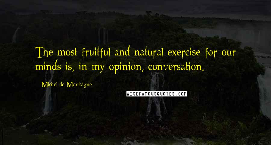 Michel De Montaigne Quotes: The most fruitful and natural exercise for our minds is, in my opinion, conversation.