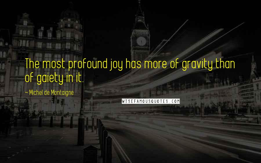 Michel De Montaigne Quotes: The most profound joy has more of gravity than of gaiety in it.