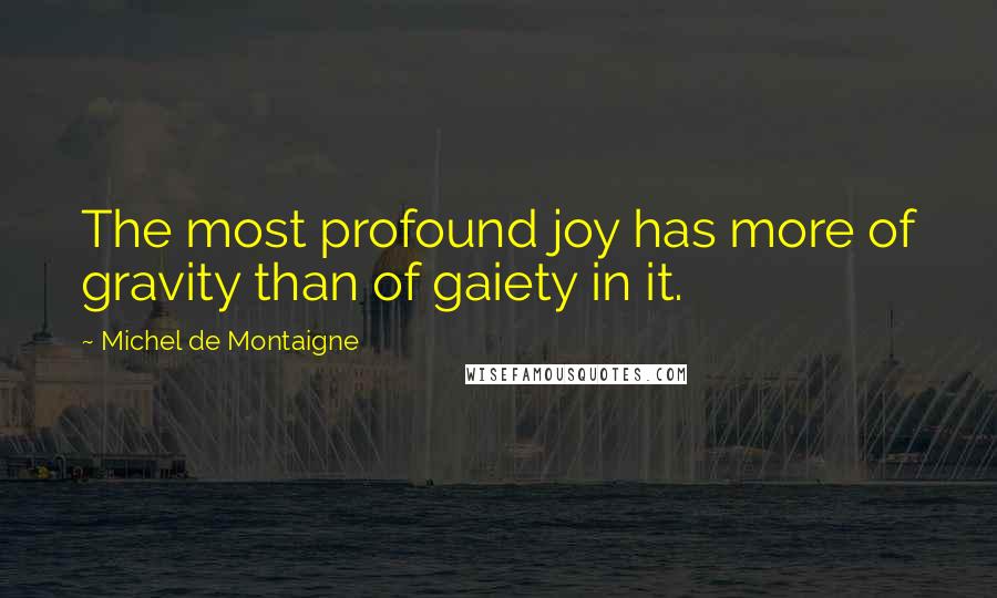 Michel De Montaigne Quotes: The most profound joy has more of gravity than of gaiety in it.