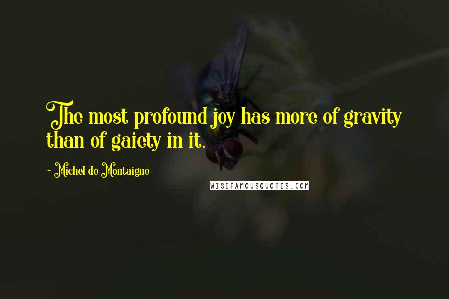 Michel De Montaigne Quotes: The most profound joy has more of gravity than of gaiety in it.