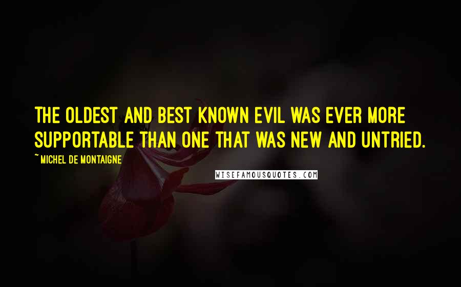 Michel De Montaigne Quotes: The oldest and best known evil was ever more supportable than one that was new and untried.